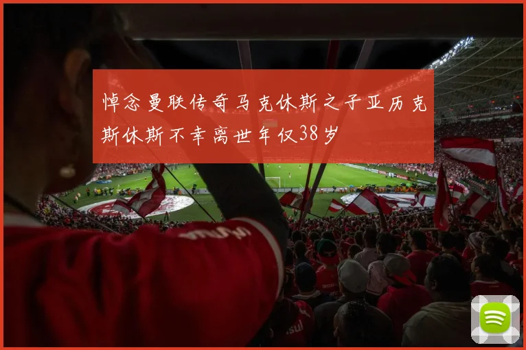 悼念曼联传奇马克休斯之子亚历克斯休斯不幸离世年仅38岁