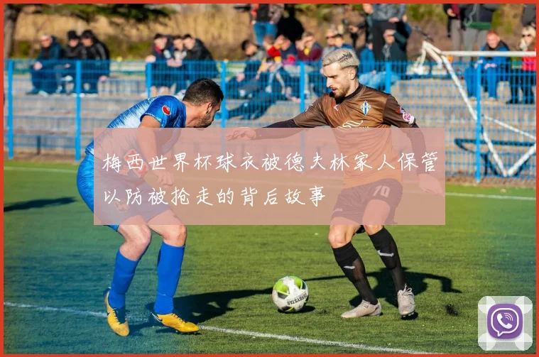 梅西世界杯球衣被德夫林家人保管以防被抢走的背后故事