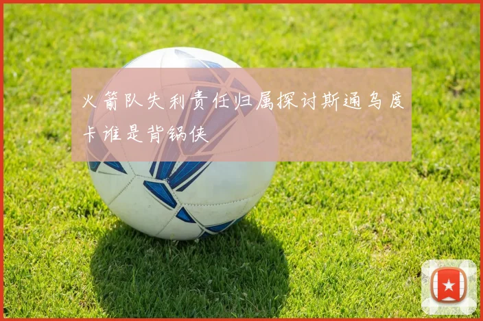 火箭队失利责任归属探讨斯通乌度卡谁是背锅侠