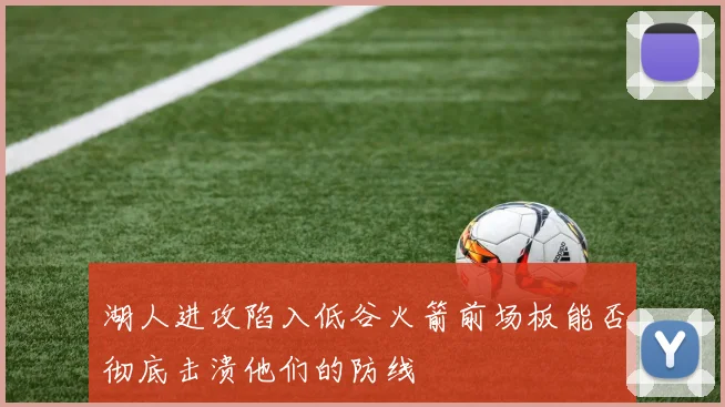 湖人进攻陷入低谷火箭前场板能否彻底击溃他们的防线