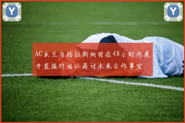AC米兰与格拉斯纳将在48小时内展开直接对话以商讨未来合作事宜