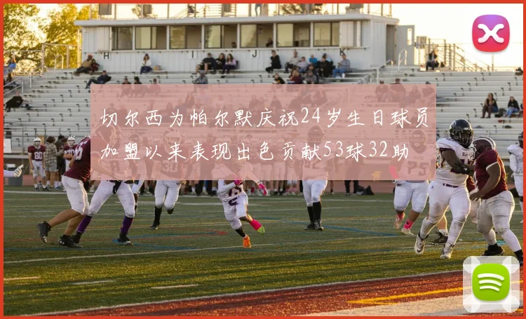 切尔西为帕尔默庆祝24岁生日球员加盟以来表现出色贡献53球32助