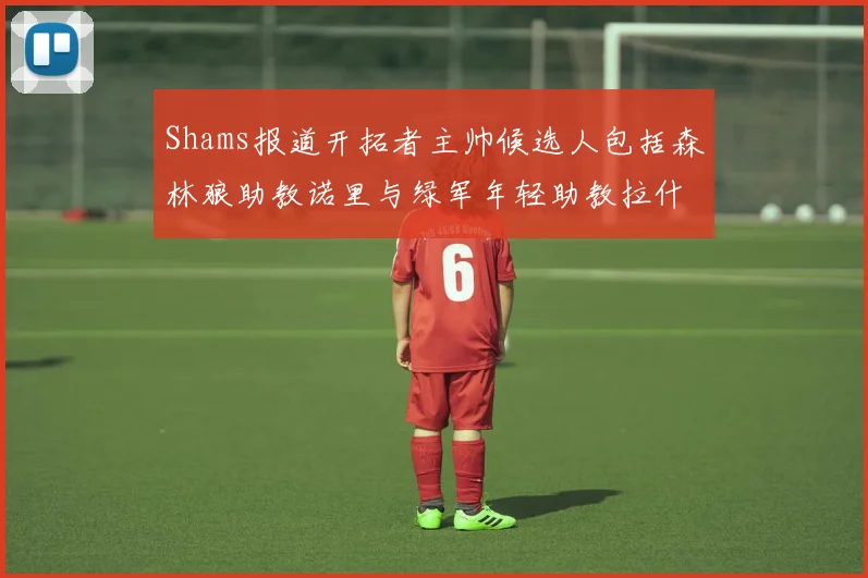 Shams报道开拓者主帅候选人包括森林狼助教诺里与绿军年轻助教拉什布鲁克