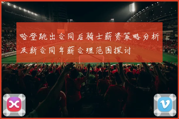 哈登跳出合同后骑士薪资策略分析及新合同年薪合理范围探讨