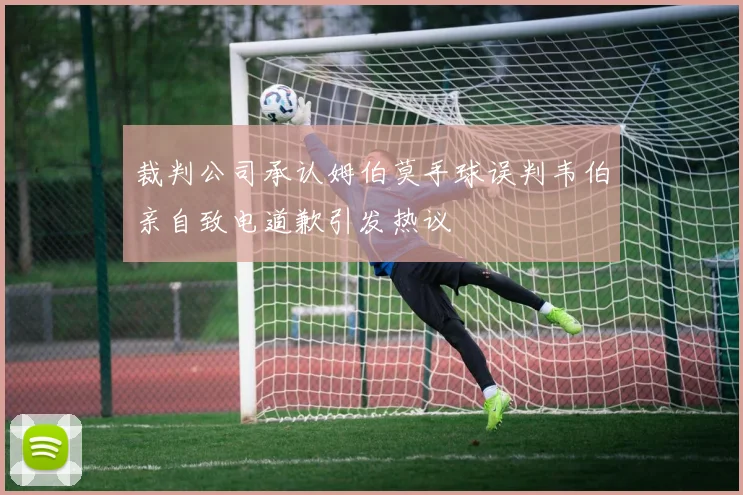 裁判公司承认姆伯莫手球误判韦伯亲自致电道歉引发热议