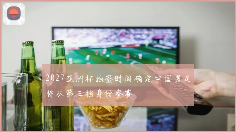 2027亚洲杯抽签时间确定中国男足将以第三档身份参赛