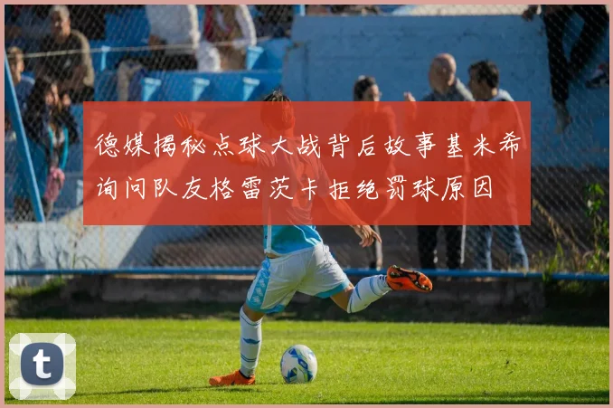 德媒揭秘点球大战背后故事基米希询问队友格雷茨卡拒绝罚球原因