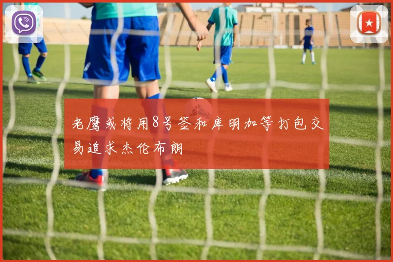 老鹰或将用8号签和库明加等打包交易追求杰伦布朗