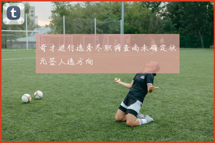 奇才进行选秀尽职调查尚未确定状元签人选方向