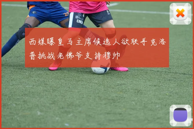 西媒曝皇马主席候选人欲联手克洛普挑战老佛爷支持穆帅