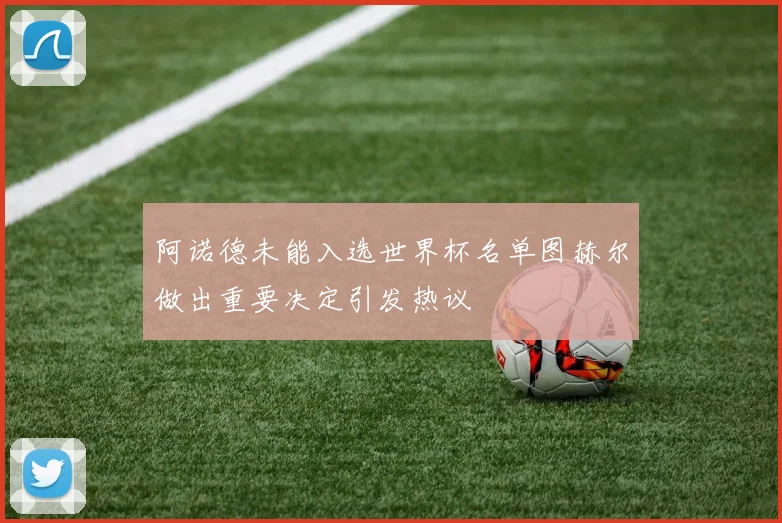 阿诺德未能入选世界杯名单图赫尔做出重要决定引发热议