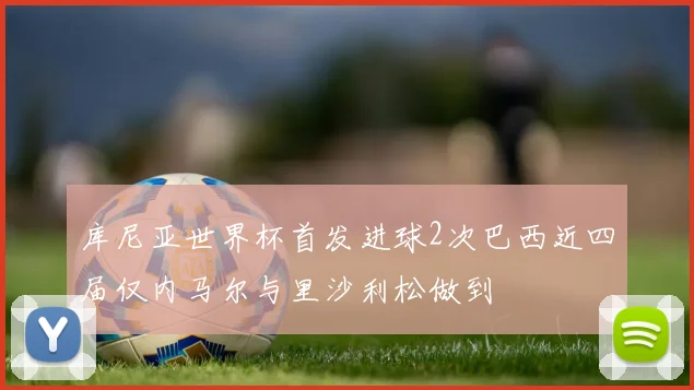库尼亚世界杯首发进球2次巴西近四届仅内马尔与里沙利松做到