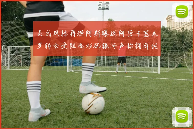 美式风格再现阿斯曝迈阿密卡塞米罗转会受阻洛杉矶银河声称拥有优先签约权