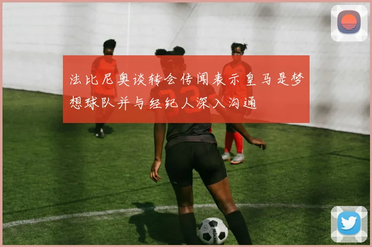 法比尼奥谈转会传闻表示皇马是梦想球队并与经纪人深入沟通