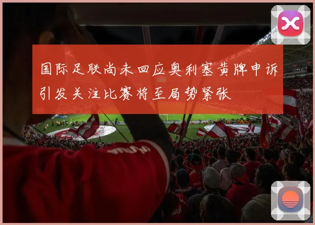 国际足联尚未回应奥利塞黄牌申诉引发关注比赛将至局势紧张