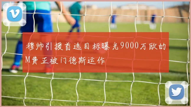 穆帅引援首选目标曝光9000万欧的M费正被门德斯运作