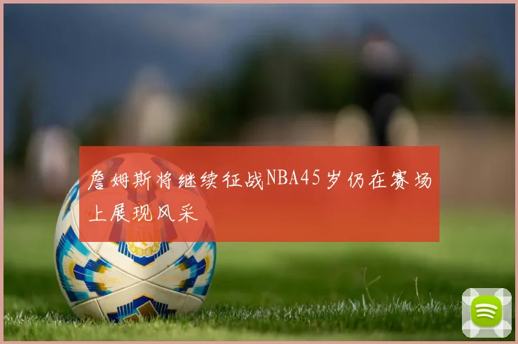 詹姆斯将继续征战NBA45岁仍在赛场上展现风采