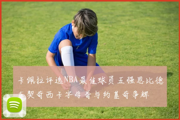 卡佩拉评选NBA最佳球员五强恩比德东契奇西卡字母哥与约基奇争辉