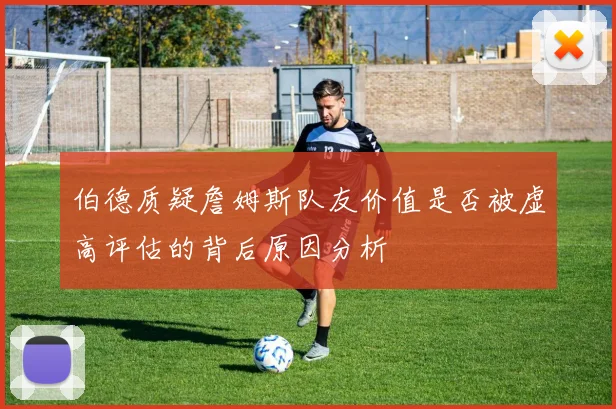 伯德质疑詹姆斯队友价值是否被虚高评估的背后原因分析