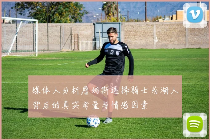 媒体人分析詹姆斯选择骑士或湖人背后的真实考量与情感因素