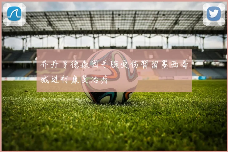 乔丹亨德森因手腕受伤暂留墨西哥城进行康复治疗