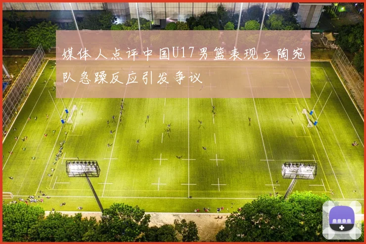 媒体人点评中国U17男篮表现立陶宛队急躁反应引发争议