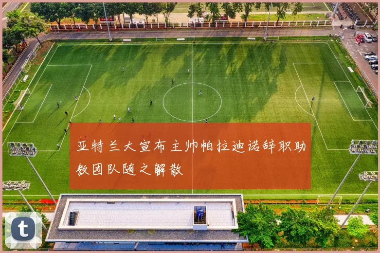 亚特兰大宣布主帅帕拉迪诺辞职助教团队随之解散